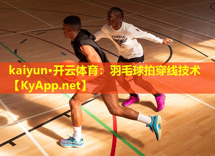 kaiyun·开云体育：羽毛球拍穿线技术