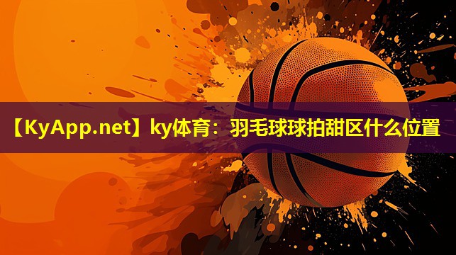 ky体育：羽毛球球拍甜区什么位置