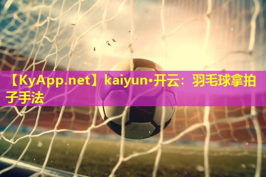 kaiyun·开云：羽毛球拿拍子手法