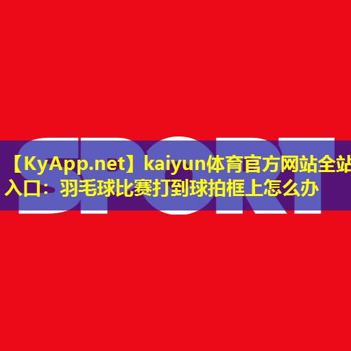 kaiyun体育官方网站全站入口：羽毛球比赛打到球拍框上怎么办