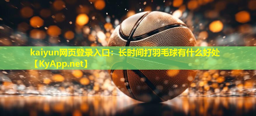 kaiyun网页登录入口：长时间打羽毛球有什么好处