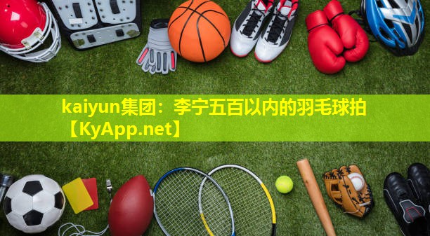 kaiyun集团：李宁五百以内的羽毛球拍