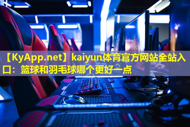 kaiyun体育官方网站全站入口：篮球和羽毛球哪个更好一点