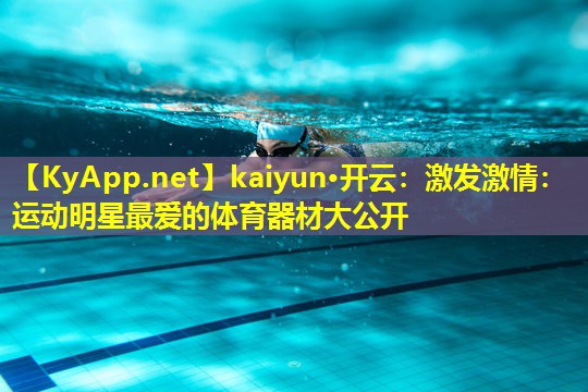 <strong>kaiyun·开云：激发激情：运动明星最爱的体育器材大公开</strong>