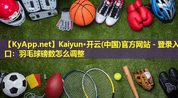 Kaiyun·开云(中国)官方网站 - 登录入口：羽毛球磅数怎么调整