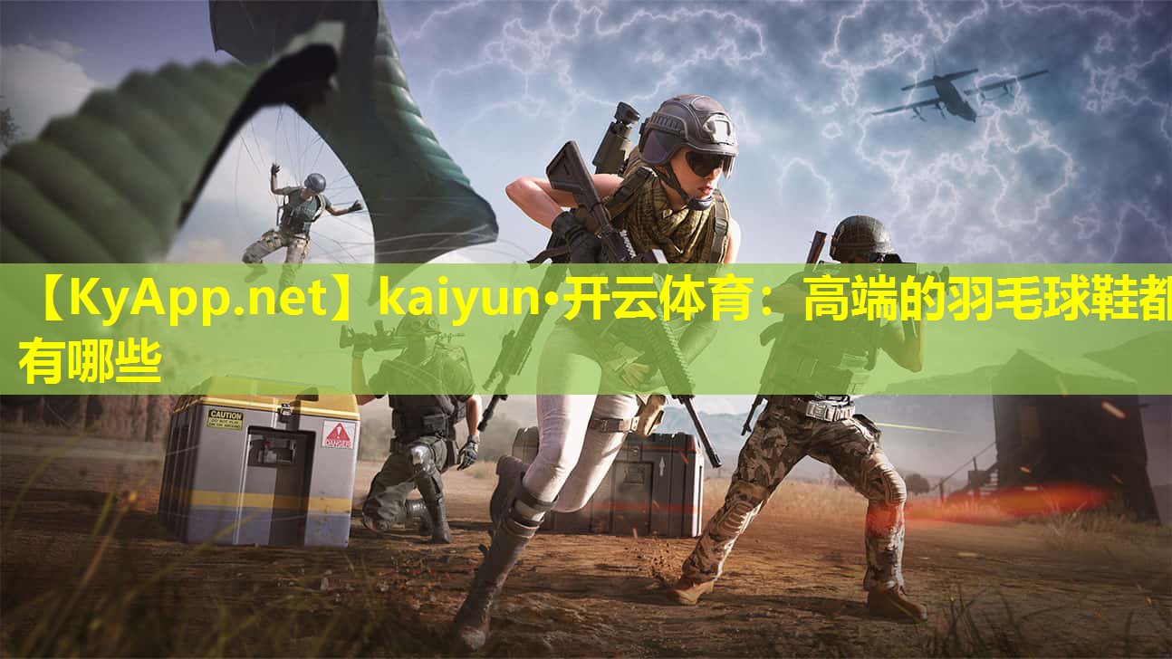 kaiyun·开云体育：高端的羽毛球鞋都有哪些