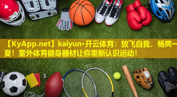 <strong>kaiyun·开云体育：放飞自我，畅爽一夏！室外体育健身器材让你重新认识运动！</strong>