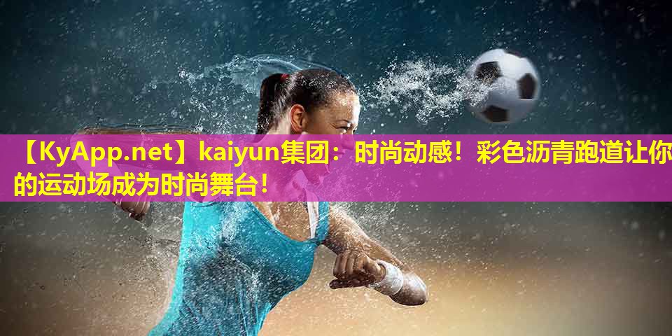 kaiyun集团：时尚动感！彩色沥青跑道让你的运动场成为时尚舞台！