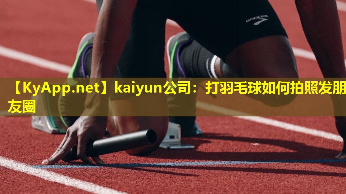 kaiyun公司：打羽毛球如何拍照发朋友圈