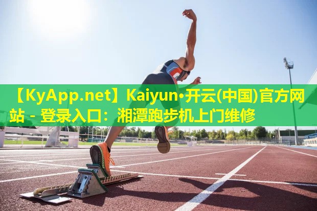 Kaiyun·开云(中国)官方网站 - 登录入口：湘潭跑步机上门维修