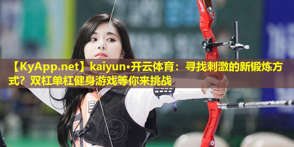 kaiyun·开云体育：寻找刺激的新锻炼方式？双杠单杠健身游戏等你来挑战