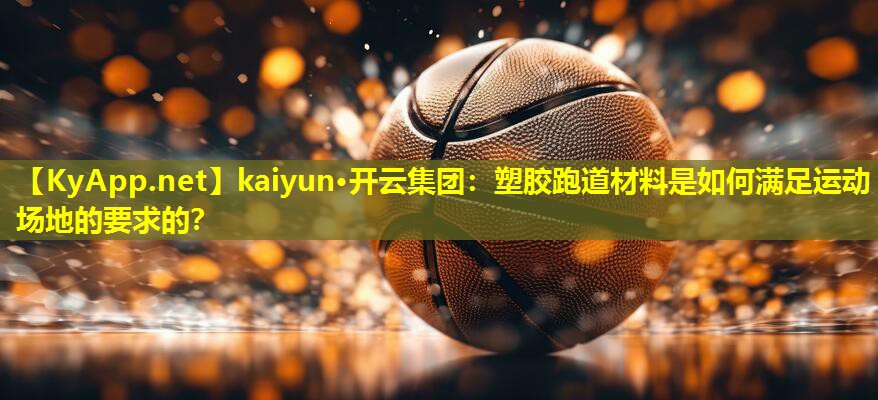 kaiyun·开云集团：塑胶跑道材料是如何满足运动场地的要求的？