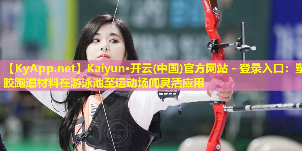 <strong>Kaiyun·开云(中国)官方网站 - 登录入口：塑胶跑道材料在游泳池至运动场间灵活应用</strong>