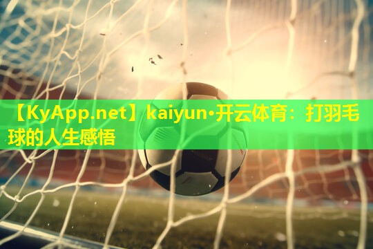 kaiyun·开云体育：打羽毛球的人生感悟