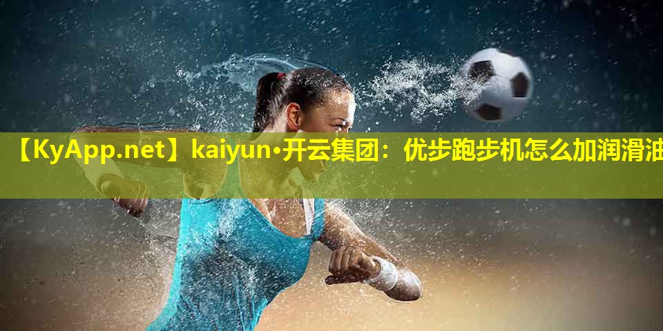 <strong>kaiyun·开云集团：优步跑步机怎么加润滑油</strong>