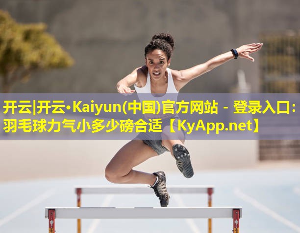 开云|开云·Kaiyun(中国)官方网站 - 登录入口：羽毛球力气小多少磅合适