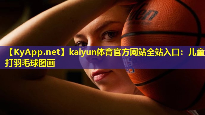 kaiyun体育官方网站全站入口：儿童打羽毛球图画