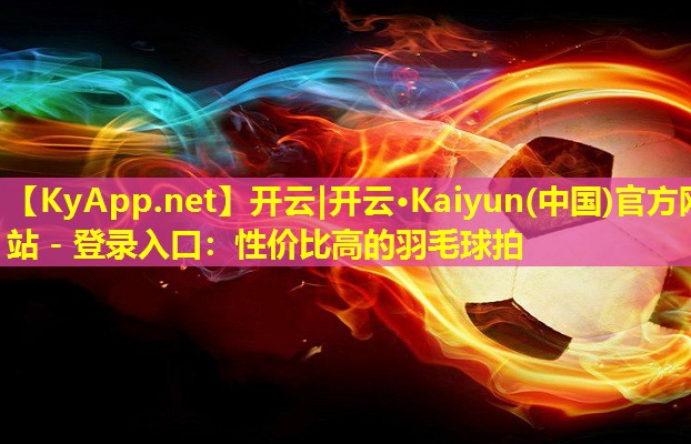 开云|开云·Kaiyun(中国)官方网站 - 登录入口：性价比高的羽毛球拍