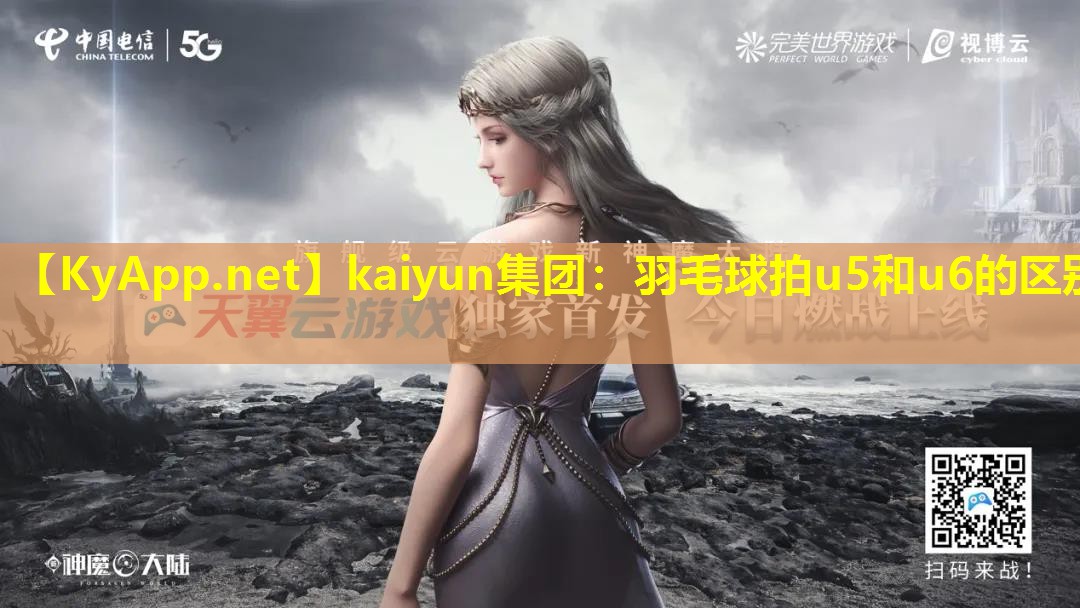 kaiyun集团:羽毛球拍u5和u6的区别
