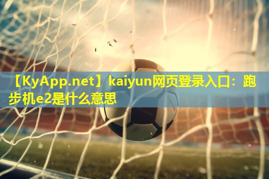 kaiyun网页登录入口:跑步机e2是什么意思
